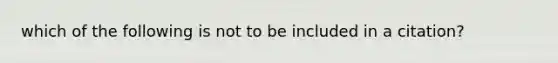 which of the following is not to be included in a citation?