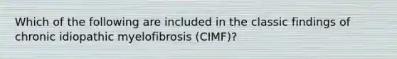 Which of the following are included in the classic findings of chronic idiopathic myelofibrosis (CIMF)?