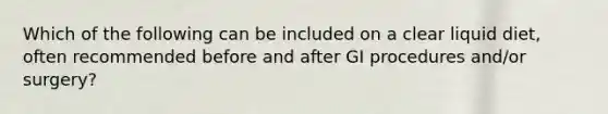 Which of the following can be included on a clear liquid diet, often recommended before and after GI procedures and/or surgery?