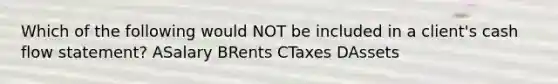 Which of the following would NOT be included in a client's cash flow statement? ASalary BRents CTaxes DAssets