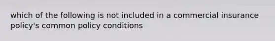 which of the following is not included in a commercial insurance policy's common policy conditions