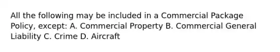 All the following may be included in a Commercial Package Policy, except: A. Commercial Property B. Commercial General Liability C. Crime D. Aircraft