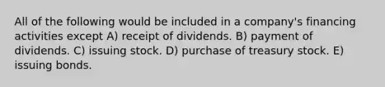 All of the following would be included in a company's financing activities except A) receipt of dividends. B) payment of dividends. C) issuing stock. D) purchase of treasury stock. E) issuing bonds.