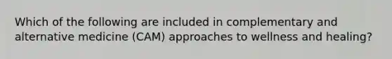Which of the following are included in complementary and alternative medicine (CAM) approaches to wellness and healing?