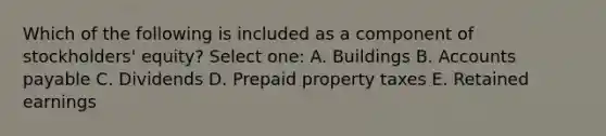 Which of the following is included as a component of stockholders' equity? Select one: A. Buildings B. Accounts payable C. Dividends D. Prepaid property taxes E. Retained earnings