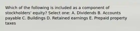 Which of the following is included as a component of stockholders' equity? Select one: A. Dividends B. Accounts payable C. Buildings D. Retained earnings E. Prepaid property taxes