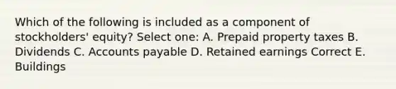 Which of the following is included as a component of stockholders' equity? Select one: A. Prepaid property taxes B. Dividends C. Accounts payable D. Retained earnings Correct E. Buildings