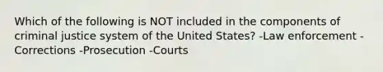 Which of the following is NOT included in the components of criminal justice system of the United States? -Law enforcement -Corrections -Prosecution -Courts