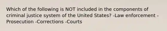 Which of the following is NOT included in the components of criminal justice system of the United States? -Law enforcement -Prosecution -Corrections -Courts