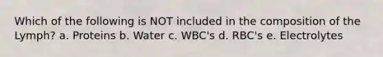 Which of the following is NOT included in the composition of the Lymph? a. Proteins b. Water c. WBC's d. RBC's e. Electrolytes