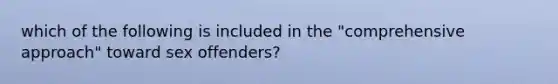 which of the following is included in the "comprehensive approach" toward sex offenders?