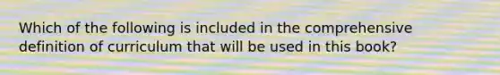 Which of the following is included in the comprehensive definition of curriculum that will be used in this book?