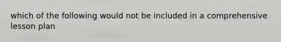 which of the following would not be included in a comprehensive lesson plan