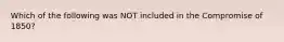 Which of the following was NOT included in the Compromise of 1850?