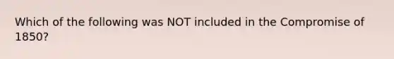 Which of the following was NOT included in the Compromise of 1850?