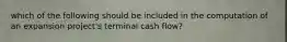 which of the following should be included in the computation of an expansion project's terminal cash flow?