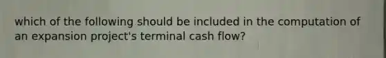 which of the following should be included in the computation of an expansion project's terminal cash flow?