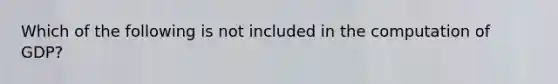 Which of the following is not included in the computation of GDP?