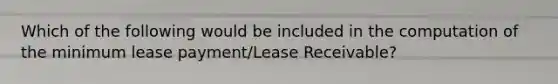 Which of the following would be included in the computation of the minimum lease payment/Lease Receivable?