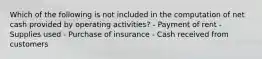 Which of the following is not included in the computation of net cash provided by operating activities? - Payment of rent - Supplies used - Purchase of insurance - Cash received from customers