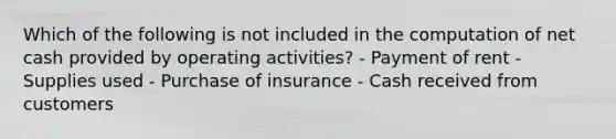 Which of the following is not included in the computation of net cash provided by operating activities? - Payment of rent - Supplies used - Purchase of insurance - Cash received from customers