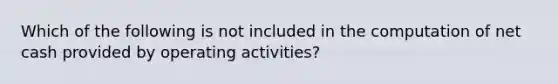 Which of the following is not included in the computation of net cash provided by operating activities?