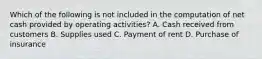 Which of the following is not included in the computation of net cash provided by operating activities? A. Cash received from customers B. Supplies used C. Payment of rent D. Purchase of insurance