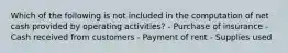 Which of the following is not included in the computation of net cash provided by operating activities? - Purchase of insurance - Cash received from customers - Payment of rent - Supplies used