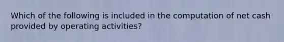 Which of the following is included in the computation of net cash provided by operating activities?