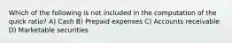 Which of the following is not included in the computation of the quick ratio? A) Cash B) Prepaid expenses C) Accounts receivable D) Marketable securities