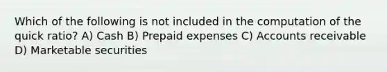 Which of the following is not included in the computation of the quick ratio? A) Cash B) <a href='https://www.questionai.com/knowledge/kUVcSWv2zu-prepaid-expenses' class='anchor-knowledge'>prepaid expenses</a> C) Accounts receivable D) Marketable securities