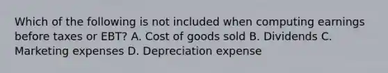 Which of the following is not included when computing earnings before taxes or​ EBT? A. Cost of goods sold B. Dividends C. Marketing expenses D. Depreciation expense