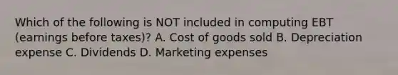 Which of the following is NOT included in computing EBT​ (earnings before​ taxes)? A. Cost of goods sold B. Depreciation expense C. Dividends D. Marketing expenses