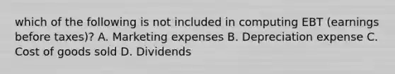 which of the following is not included in computing EBT (earnings before taxes)? A. Marketing expenses B. Depreciation expense C. Cost of goods sold D. Dividends