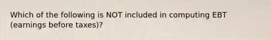 Which of the following is NOT included in computing EBT (earnings before taxes)?