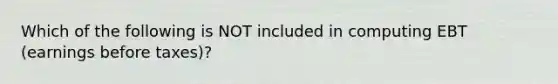 Which of the following is NOT included in computing EBT​ (earnings before​ taxes)?