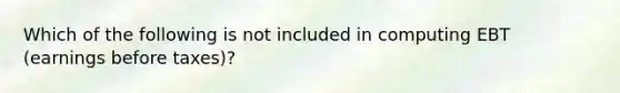 Which of the following is not included in computing EBT (earnings before taxes)?