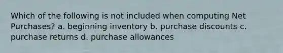 Which of the following is not included when computing Net Purchases? a. beginning inventory b. purchase discounts c. purchase returns d. purchase allowances