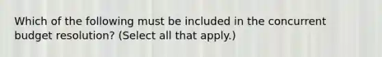 Which of the following must be included in the concurrent budget resolution? (Select all that apply.)