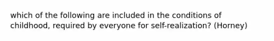 which of the following are included in the conditions of childhood, required by everyone for self-realization? (Horney)