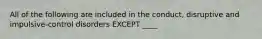 All of the following are included in the conduct, disruptive and impulsive-control disorders EXCEPT ____