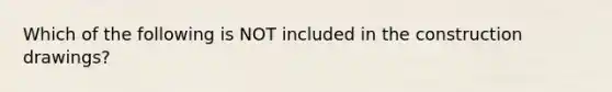 Which of the following is NOT included in the construction drawings?