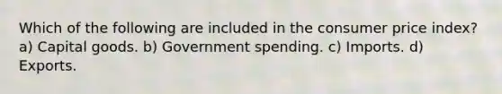 Which of the following are included in the consumer price index? a) Capital goods. b) Government spending. c) Imports. d) Exports.