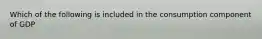 Which of the following is included in the consumption component of GDP