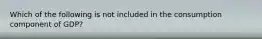 Which of the following is not included in the consumption component of GDP?