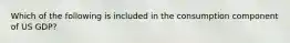 Which of the following is included in the consumption component of US GDP?