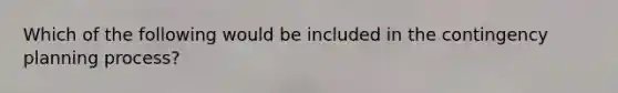 Which of the following would be included in the contingency planning process?