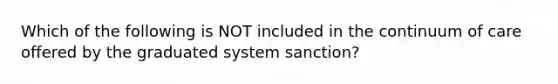 Which of the following is NOT included in the continuum of care offered by the graduated system sanction?