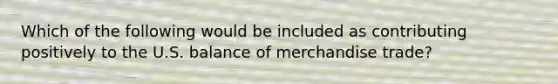 Which of the following would be included as contributing positively to the U.S. balance of merchandise trade?