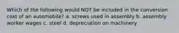 Which of the following would NOT be included in the conversion cost of an automobile? a. screws used in assembly b. assembly worker wages c. steel d. depreciation on machinery